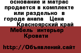 основание и матрас продается в комплекте или раздельно  в городе анапа › Цена ­ 13 000 - Красноярский край Мебель, интерьер » Кровати   